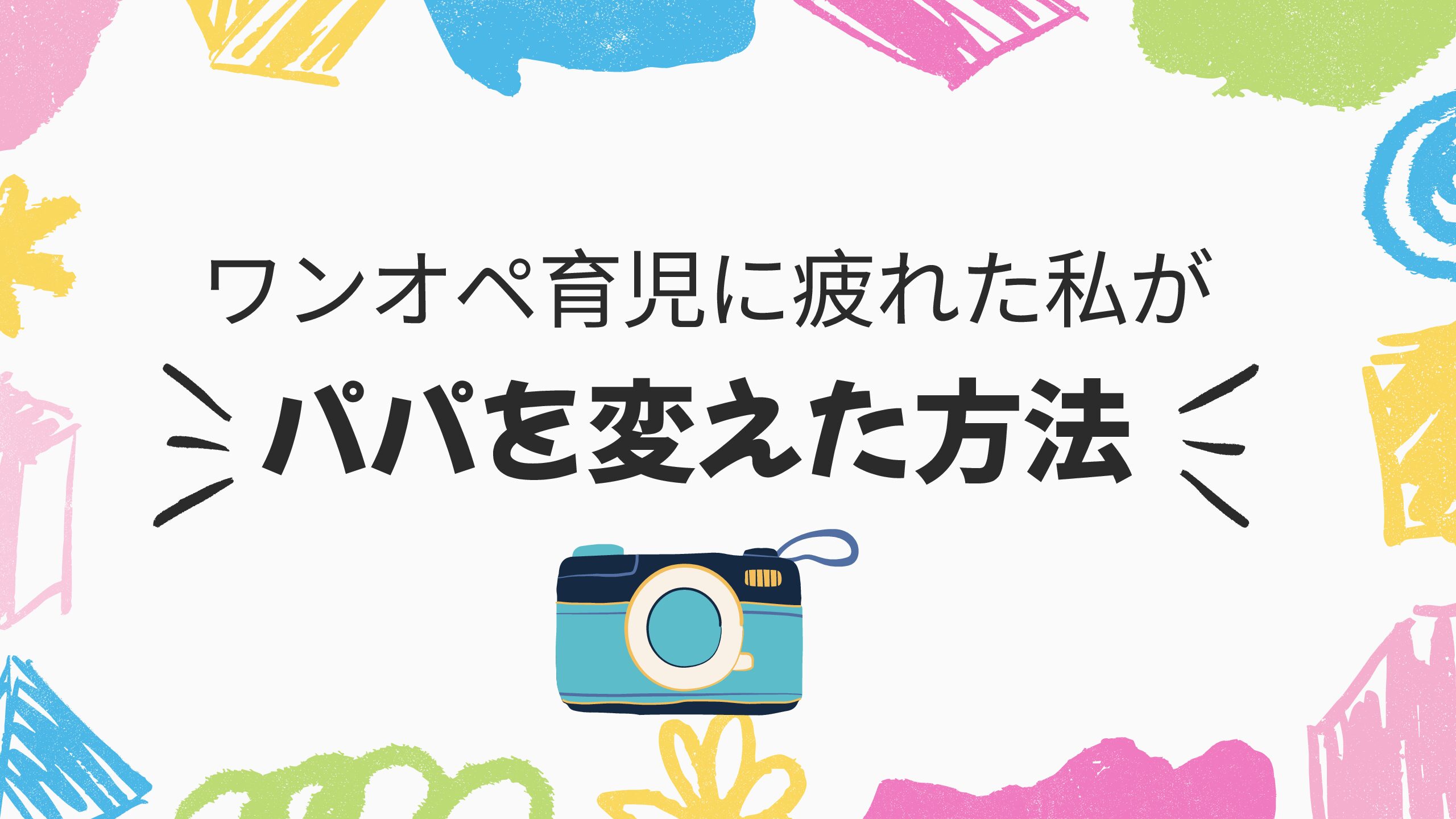 ワンオペ育児に疲れた私がパパを変えた方法とは